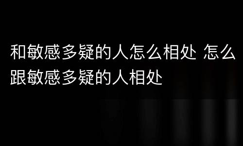 和敏感多疑的人怎么相处 怎么跟敏感多疑的人相处