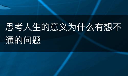 思考人生的意义为什么有想不通的问题