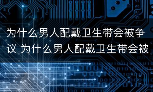 为什么男人配戴卫生带会被争议 为什么男人配戴卫生带会被争议打断