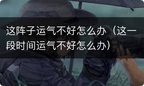 这阵子运气不好怎么办（这一段时间运气不好怎么办）