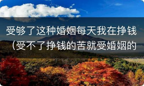 受够了这种婚姻每天我在挣钱（受不了挣钱的苦就受婚姻的苦）