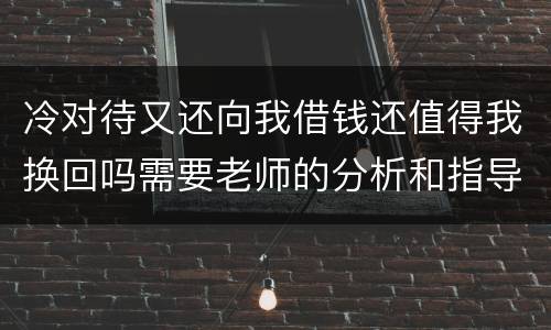 冷对待又还向我借钱还值得我换回吗需要老师的分析和指导