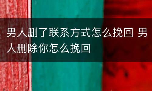 男人删了联系方式怎么挽回 男人删除你怎么挽回