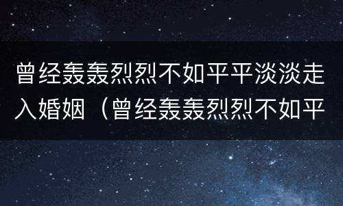 曾经轰轰烈烈不如平平淡淡走入婚姻（曾经轰轰烈烈不如平平淡淡走入婚姻的说说）