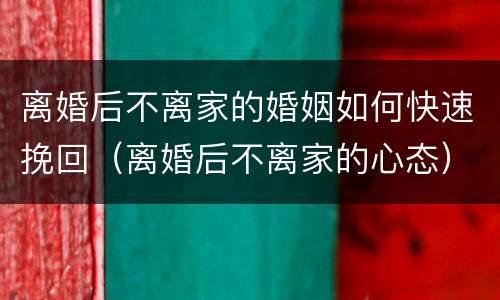 离婚后不离家的婚姻如何快速挽回（离婚后不离家的心态）