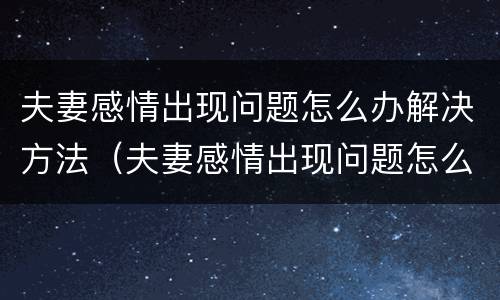 夫妻感情出现问题怎么办解决方法（夫妻感情出现问题怎么办解决方法视频）