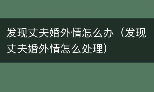 发现丈夫婚外情怎么办（发现丈夫婚外情怎么处理）
