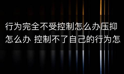 行为完全不受控制怎么办压抑怎么办 控制不了自己的行为怎么办