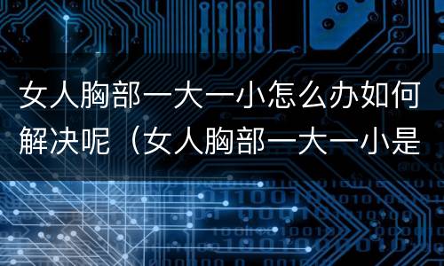 女人胸部一大一小怎么办如何解决呢（女人胸部一大一小是什么原因造成的）
