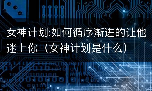 女神计划:如何循序渐进的让他迷上你（女神计划是什么）