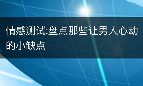 情感测试:盘点那些让男人心动的小缺点