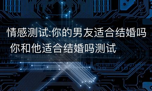 情感测试:你的男友适合结婚吗 你和他适合结婚吗测试