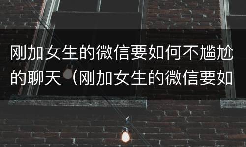 刚加女生的微信要如何不尴尬的聊天（刚加女生的微信要如何不尴尬的聊天呢）
