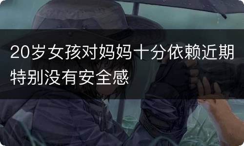 20岁女孩对妈妈十分依赖近期特别没有安全感