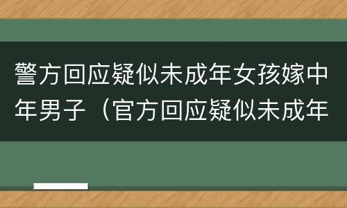 警方回应疑似未成年女孩嫁中年男子（官方回应疑似未成年女孩嫁中年男子）