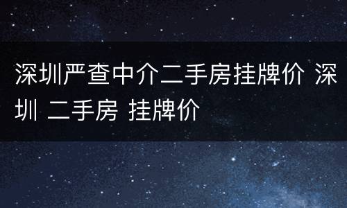 深圳严查中介二手房挂牌价 深圳 二手房 挂牌价