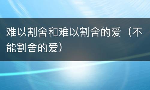 难以割舍和难以割舍的爱（不能割舍的爱）