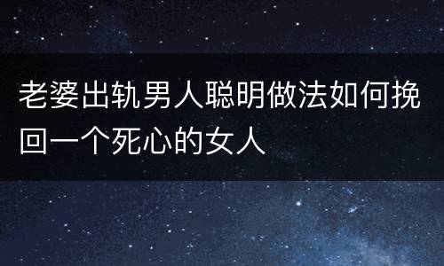 老婆出轨男人聪明做法如何挽回一个死心的女人