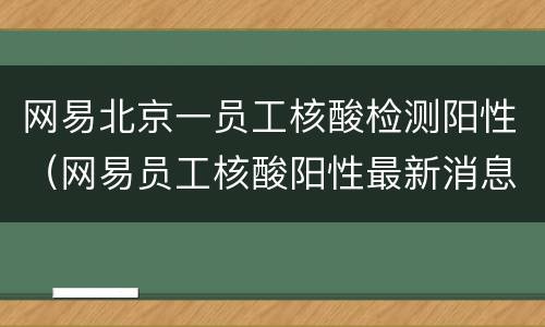 网易北京一员工核酸检测阳性（网易员工核酸阳性最新消息）
