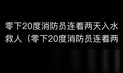 零下20度消防员连着两天入水救人（零下20度消防员连着两天入水救人了）
