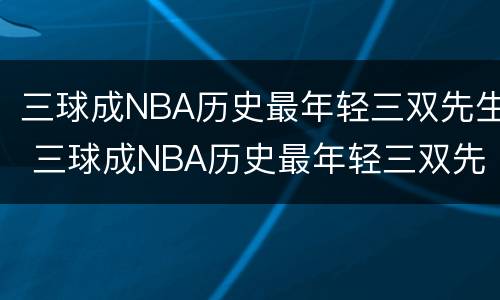 三球成NBA历史最年轻三双先生 三球成NBA历史最年轻三双先生