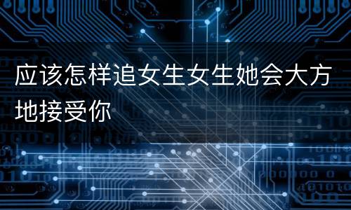 应该怎样追女生女生她会大方地接受你