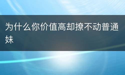 为什么你价值高却撩不动普通妹