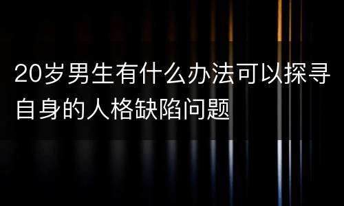 20岁男生有什么办法可以探寻自身的人格缺陷问题