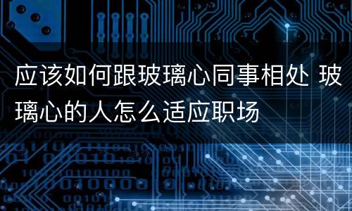 应该如何跟玻璃心同事相处 玻璃心的人怎么适应职场