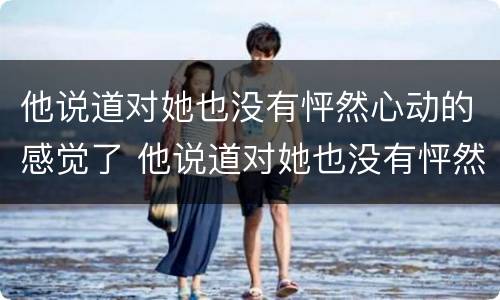 他说道对她也没有怦然心动的感觉了 他说道对她也没有怦然心动的感觉了英语
