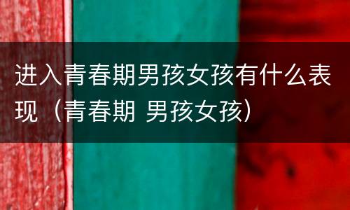 进入青春期男孩女孩有什么表现（青春期 男孩女孩）