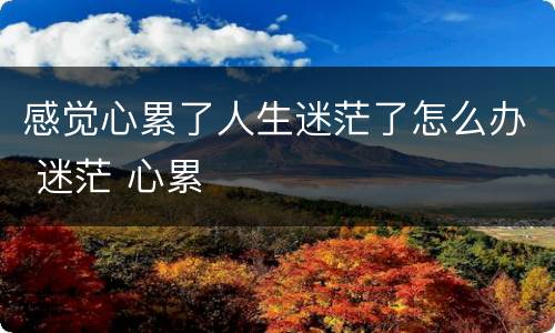感觉心累了人生迷茫了怎么办 迷茫 心累