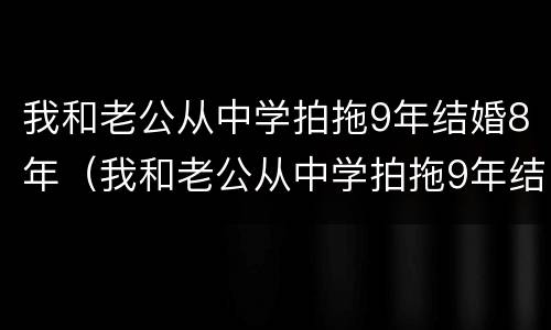 我和老公从中学拍拖9年结婚8年（我和老公从中学拍拖9年结婚8年后离婚）