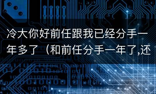 冷大你好前任跟我已经分手一年多了（和前任分手一年了,还有可能挽回吗）