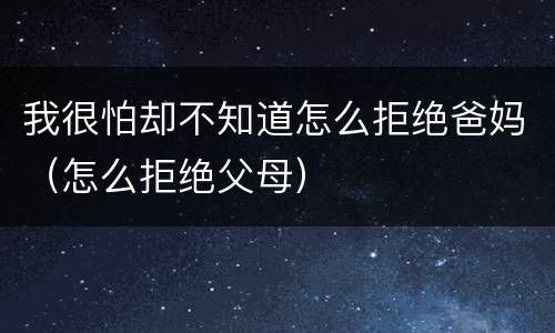 我很怕却不知道怎么拒绝爸妈（怎么拒绝父母）