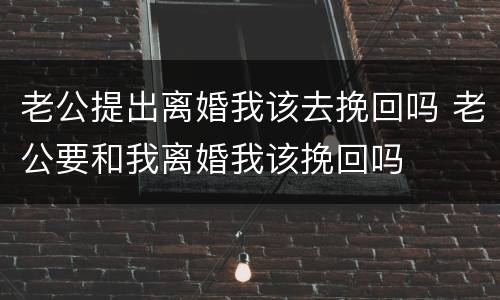 老公提出离婚我该去挽回吗 老公要和我离婚我该挽回吗