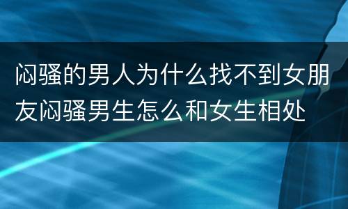 闷骚的男人为什么找不到女朋友闷骚男生怎么和女生相处