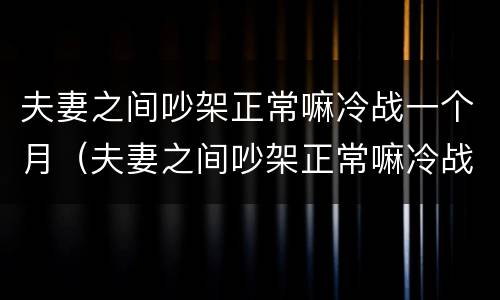 夫妻之间吵架正常嘛冷战一个月（夫妻之间吵架正常嘛冷战一个月正常吗）
