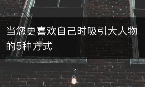 当您更喜欢自己时吸引大人物的5种方式