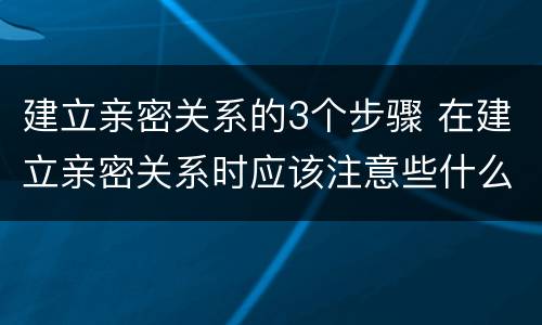 建立亲密关系的3个步骤 在建立亲密关系时应该注意些什么?