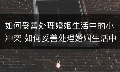 如何妥善处理婚姻生活中的小冲突 如何妥善处理婚姻生活中的小冲突呢