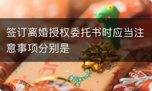签订离婚授权委托书时应当注意事项分别是