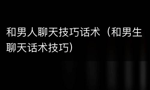 和男人聊天技巧话术（和男生聊天话术技巧）
