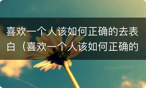 喜欢一个人该如何正确的去表白（喜欢一个人该如何正确的去表白呢）