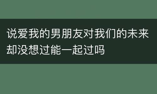 说爱我的男朋友对我们的未来却没想过能一起过吗