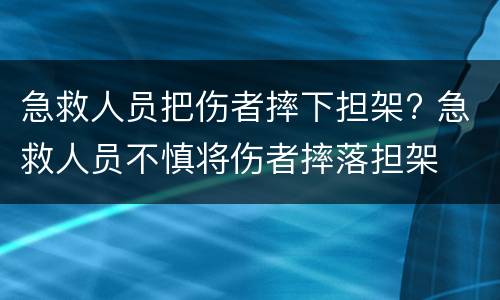 急救人员把伤者摔下担架? 急救人员不慎将伤者摔落担架
