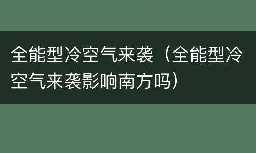 全能型冷空气来袭（全能型冷空气来袭影响南方吗）