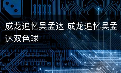 成龙追忆吴孟达 成龙追忆吴孟达双色球
