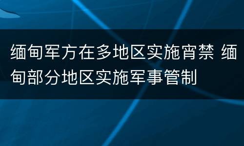 缅甸军方在多地区实施宵禁 缅甸部分地区实施军事管制