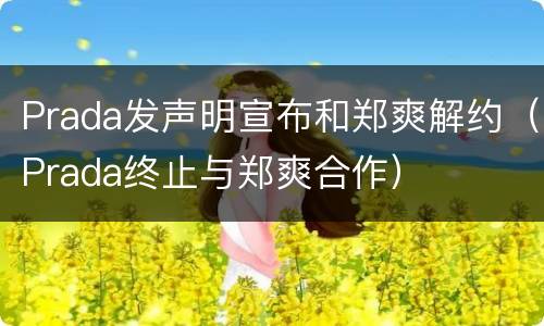 Prada发声明宣布和郑爽解约（Prada终止与郑爽合作）